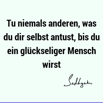 Tu niemals anderen, was du dir selbst antust, bis du ein glückseliger Mensch