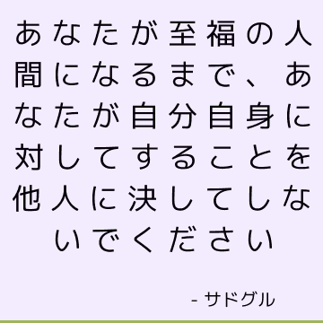 あなたが至福の人間になるまで、あなたが自分自身に対してすることを他人に決してしないでください