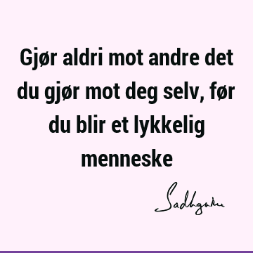 Gjør aldri mot andre det du gjør mot deg selv, før du blir et lykkelig