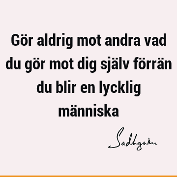 Gör aldrig mot andra vad du gör mot dig själv förrän du blir en lycklig mä