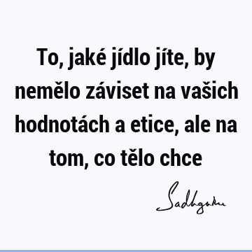 To, jaké jídlo jíte, by nemělo záviset na vašich hodnotách a etice, ale na tom, co tělo