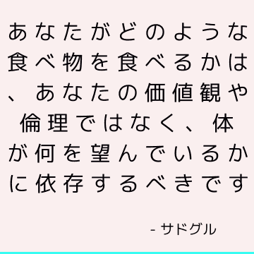 あなたがどのような食べ物を食べるかは、あなたの価値観や倫理ではなく、体が何を望んでいるかに依存するべきです