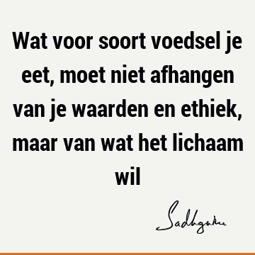 Wat voor soort voedsel je eet, moet niet afhangen van je waarden en ethiek, maar van wat het lichaam