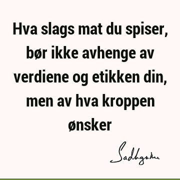 Hva slags mat du spiser, bør ikke avhenge av verdiene og etikken din, men av hva kroppen ø