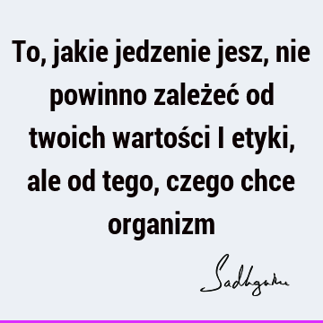 To, jakie jedzenie jesz, nie powinno zależeć od twoich wartości i etyki, ale od tego, czego chce