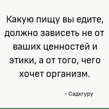 Какую пищу вы едите, должно зависеть не от ваших ценностей и этики, а от того, чего хочет организм