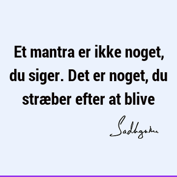 Et mantra er ikke noget, du siger. Det er noget, du stræber efter at