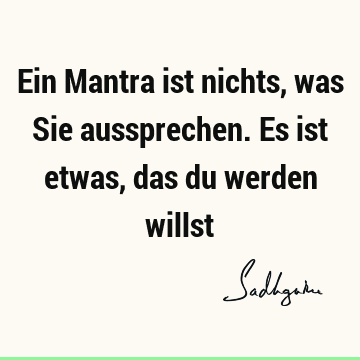 Ein Mantra ist nichts, was Sie aussprechen. Es ist etwas, das du werden