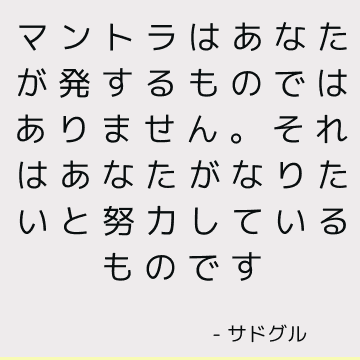 マントラはあなたが発するものではありません。 それはあなたがなりたいと努力しているものです