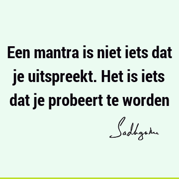 Een mantra is niet iets dat je uitspreekt. Het is iets dat je probeert te