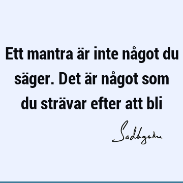 Ett mantra är inte något du säger. Det är något som du strävar efter att