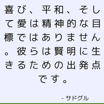 喜び、平和、そして愛は精神的な目標ではありません。 彼らは賢明に生きるための出発点です。