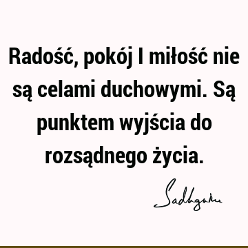 Radość, pokój i miłość nie są celami duchowymi. Są punktem wyjścia do rozsądnego ż