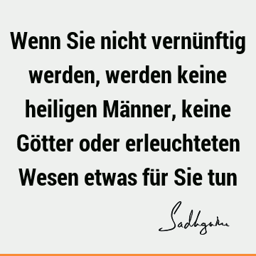 Wenn Sie nicht vernünftig werden, werden keine heiligen Männer, keine Götter oder erleuchteten Wesen etwas für Sie