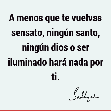 A menos que te vuelvas sensato, ningún santo, ningún dios o ser iluminado hará nada por