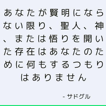 あなたが賢明にならない限り、聖人、神、または悟りを開いた存在はあなたのために何もするつもりはありません