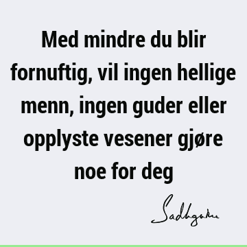 Med mindre du blir fornuftig, vil ingen hellige menn, ingen guder eller opplyste vesener gjøre noe for