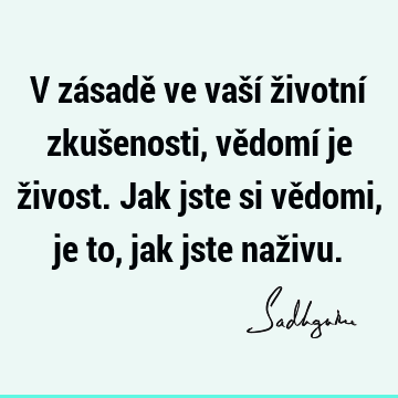 V zásadě ve vaší životní zkušenosti,
vědomí je živost.
Jak jste si vědomi, je to, jak jste naž