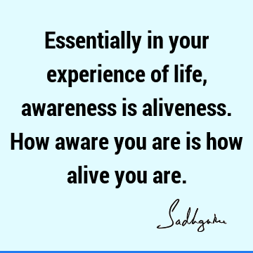 Essentially in your experience of life, awareness is aliveness. How aware you are is how alive you