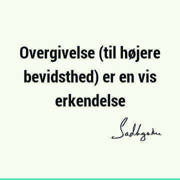 Overgivelse (til højere bevidsthed) er en vis