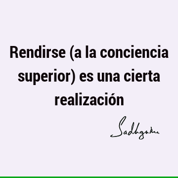 Rendirse (a la conciencia superior) es una cierta realizació