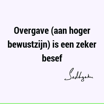 Overgave (aan hoger bewustzijn) is een zeker