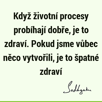 Když životní procesy probíhají dobře, je to zdraví. Pokud jsme vůbec něco vytvořili, je to špatné zdraví