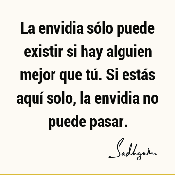 La envidia sólo puede existir si hay alguien mejor que tú. Si estás aquí solo, la envidia no puede