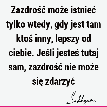 Zazdrość może istnieć tylko wtedy, gdy jest tam ktoś inny, lepszy od ciebie. Jeśli jesteś tutaj sam, zazdrość nie może się zdarzyć