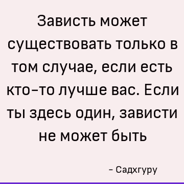 Зависть может существовать только в том случае, если есть кто-то лучше вас. Если ты здесь один, зависти не может быть