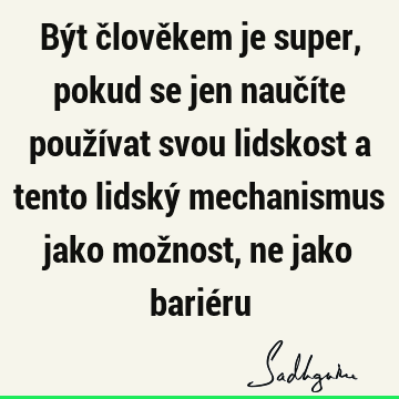 Být člověkem je super, pokud se jen naučíte používat svou lidskost a tento lidský mechanismus jako možnost, ne jako barié