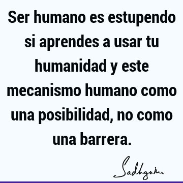 Ser humano es estupendo si aprendes a usar tu humanidad y este mecanismo humano como una posibilidad, no como una