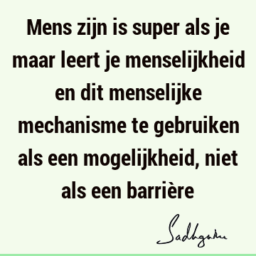 Mens zijn is super als je maar leert je menselijkheid en dit menselijke mechanisme te gebruiken als een mogelijkheid, niet als een barriè