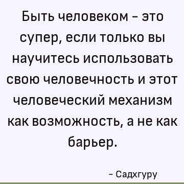 Быть человеком - это супер, если только вы научитесь использовать свою человечность и этот человеческий механизм как возможность, а не как барьер