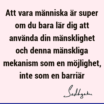 Att vara människa är super om du bara lär dig att använda din mänsklighet och denna mänskliga mekanism som en möjlighet, inte som en barriä