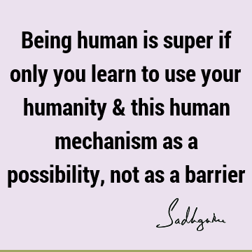 Being human is super if only you learn to use your humanity & this human mechanism as a possibility, not as a