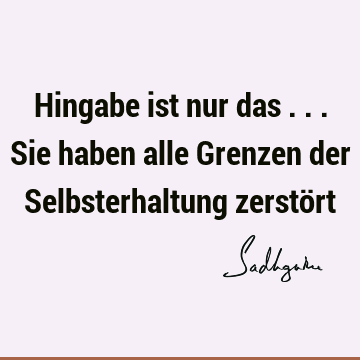 Hingabe ist nur das ... Sie haben alle Grenzen der Selbsterhaltung zerstö