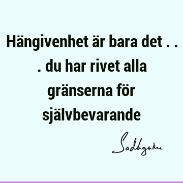 Hängivenhet är bara det ... du har rivet alla gränserna för sjä