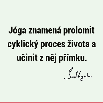 Jóga znamená prolomit cyklický proces života a učinit z něj pří