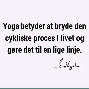 Yoga betyder at bryde den cykliske proces i livet og gøre det til en lige