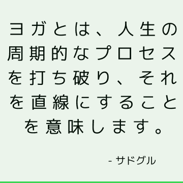 ヨガとは、人生の周期的なプロセスを打ち破り、それを直線にすることを意味します。