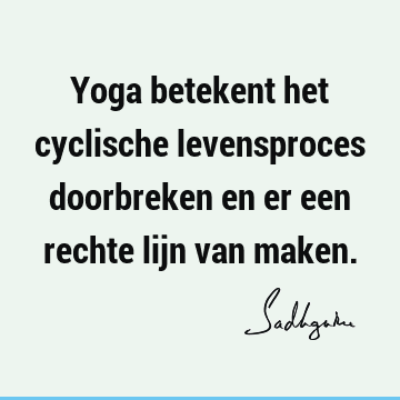 Yoga betekent het cyclische levensproces doorbreken en er een rechte lijn van