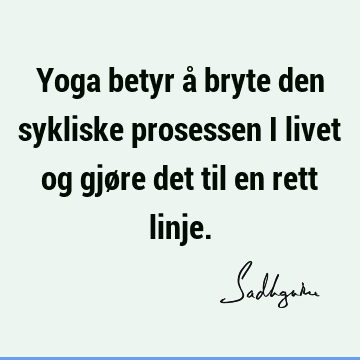 Yoga betyr å bryte den sykliske prosessen i livet og gjøre det til en rett