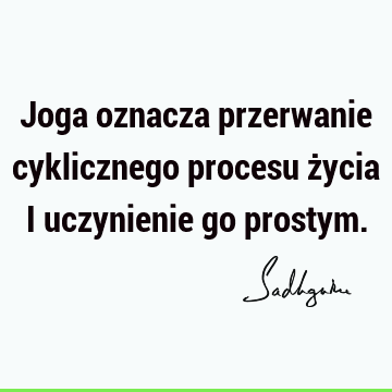 Joga oznacza przerwanie cyklicznego procesu życia i uczynienie go