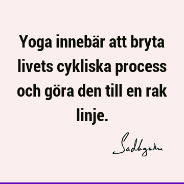 Yoga innebär att bryta livets cykliska process och göra den till en rak