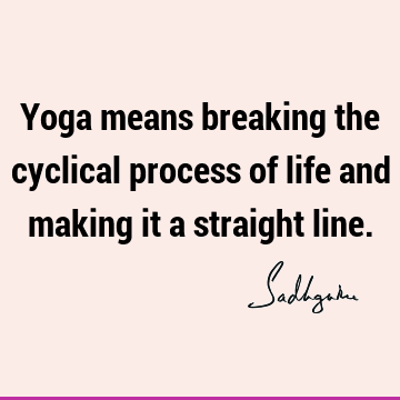 Yoga means breaking the cyclical process of life and making it a straight
