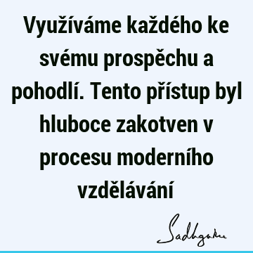 Využíváme každého ke svému prospěchu a pohodlí. Tento přístup byl hluboce zakotven v procesu moderního vzdělávání