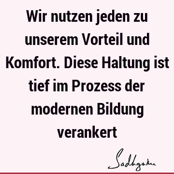 Wir nutzen jeden zu unserem Vorteil und Komfort. Diese Haltung ist tief im Prozess der modernen Bildung