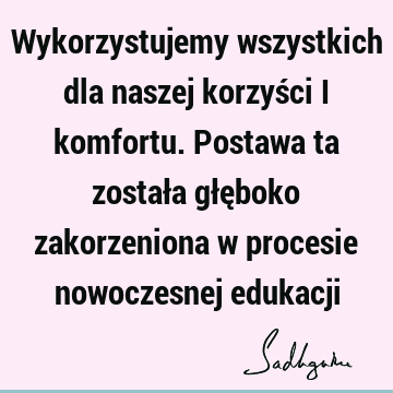 Wykorzystujemy wszystkich dla naszej korzyści i komfortu. Postawa ta została głęboko zakorzeniona w procesie nowoczesnej