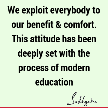 We exploit everybody to our benefit & comfort. This attitude has been deeply set with the process of modern